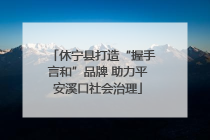 休宁县打造“握手言和”品牌 助力平安溪口社会治理
